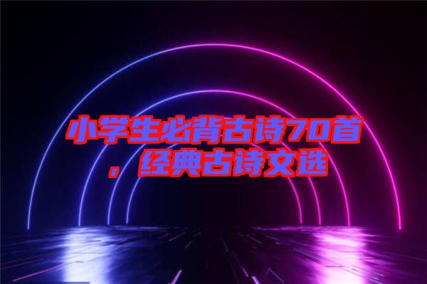 小學生必背古詩70首,經典古詩文選