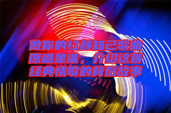 做你的紅顏知己歌曲原唱是誰,介紹這首經典情歌的背后故事