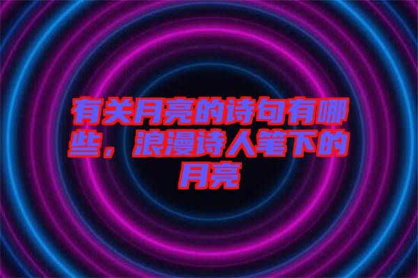 有關月亮的詩句有哪些,浪漫詩人筆下的月亮