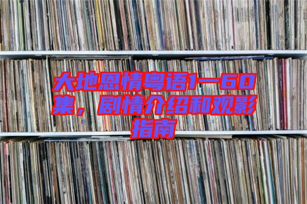 大地恩情粵語1一60集,劇情介紹和觀影指南