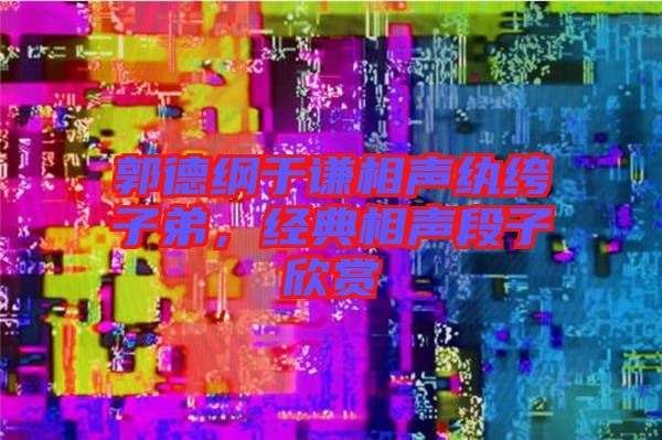 郭德綱于謙相聲紈绔子弟,經典相聲段子欣賞