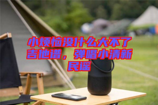小煩惱沒什么大不了吉他譜,彈唱小清新民謠