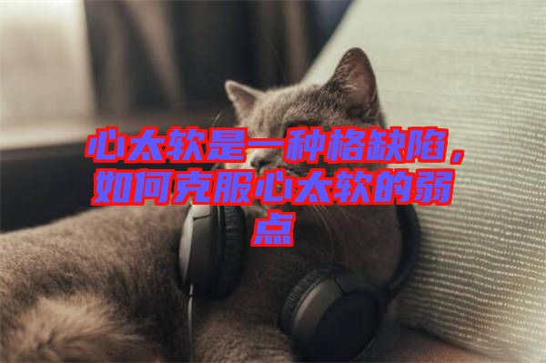 心太軟是一種格缺陷,如何克服心太軟的弱點