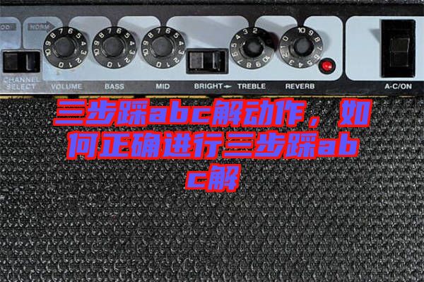 三步踩abc解動(dòng)作,如何正確進(jìn)行三步踩abc解