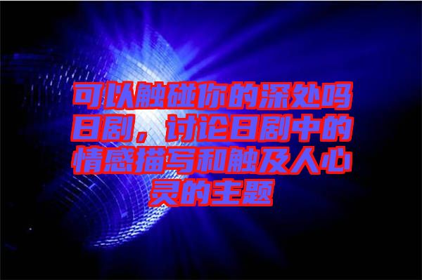 可以觸碰你的深處嗎日劇,討論日劇中的情感描寫和觸及人心靈的主題