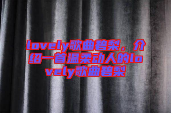 lovely歌曲碧梨，介紹一首溫柔動人的lovely歌曲碧梨
