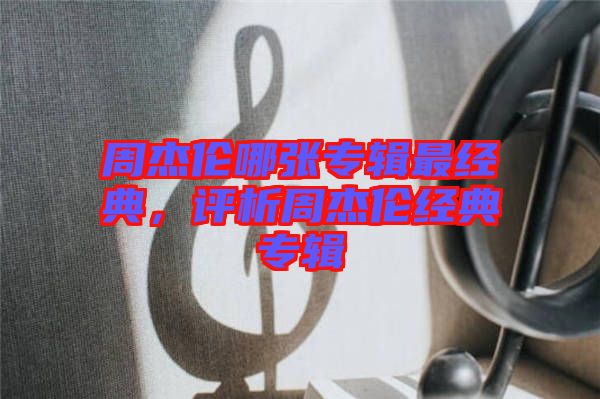 周杰倫哪張專輯最經典,評析周杰倫經典專輯