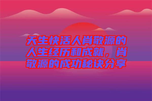 天生快活人肖敬源的人生經(jīng)歷和成就,肖敬源的成功秘訣分享
