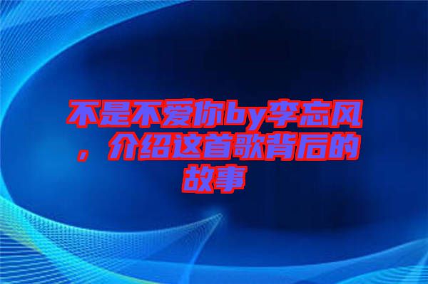不是不愛你by李忘風,介紹這首歌背后的故事