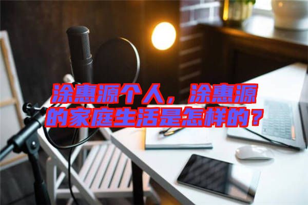 涂惠源個(gè)人,涂惠源的家庭生活是怎樣的?