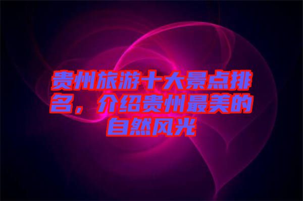 貴州旅游十大景點(diǎn)排名,介紹貴州最美的自然風(fēng)光