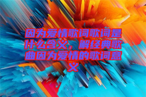 因為愛情歌詞歌詞是什么含義,解經典歌曲因為愛情的歌詞意義