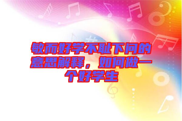 敏而好學(xué)不恥下問的意思解釋,如何做一個好學(xué)生