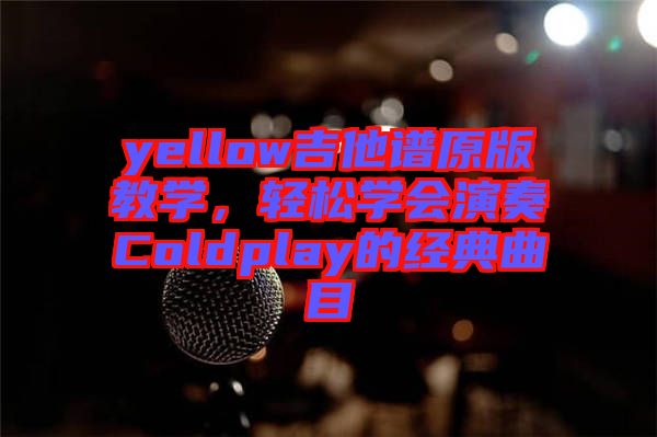 yellow吉他譜原版教學(xué),輕松學(xué)會演奏Coldplay的經(jīng)典曲目