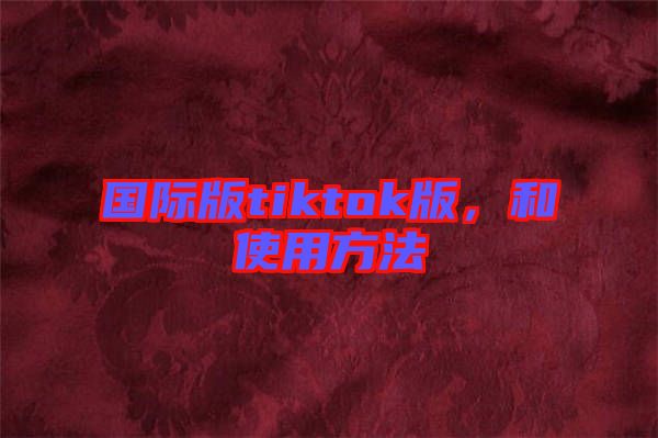 國際版tiktok版,和使用方法