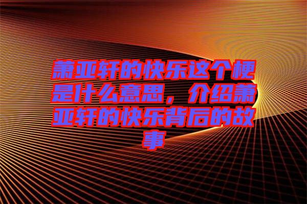 蕭亞軒的快樂這個梗是什么意思,介紹蕭亞軒的快樂背后的故事