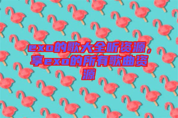 exo的歌大全聽(tīng)資源,享exo的所有歌曲資源