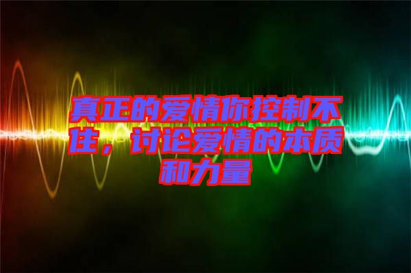 真正的愛情你控制不住，討論愛情的本質和力量
