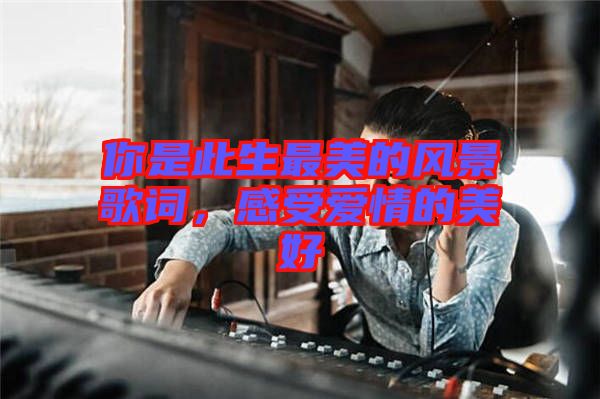 你是此生最美的風景歌詞,感受愛情的美好