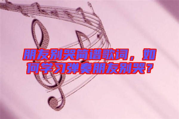 朋友別哭簡譜歌詞,如何學(xué)習(xí)彈奏朋友別哭?