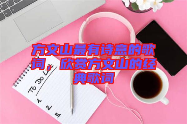 方文山最有詩意的歌詞,欣賞方文山的經典歌詞