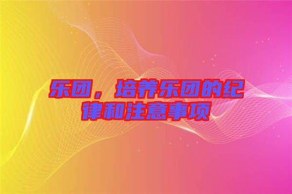 樂團(tuán)，培養(yǎng)樂團(tuán)的紀(jì)律和注意事項