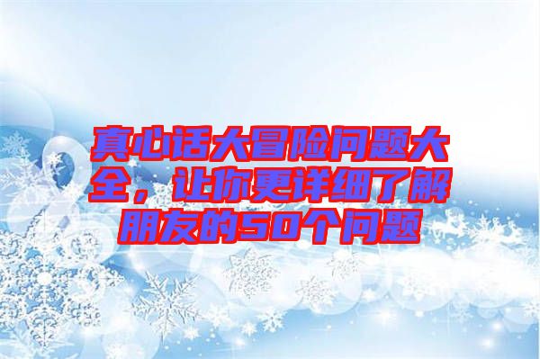 真心話大冒險問題大全，讓你更詳細了解朋友的50個問題