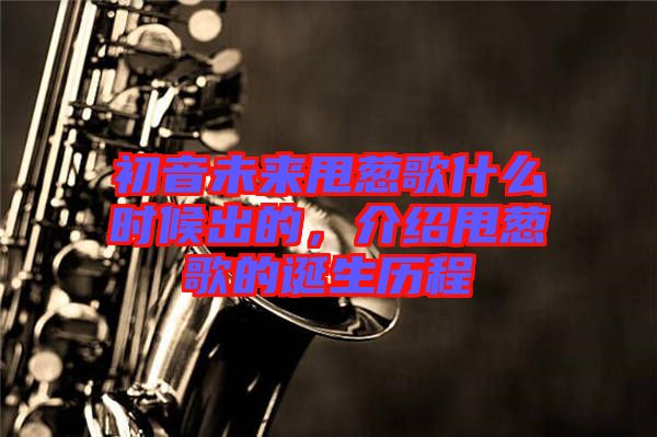 初音未來(lái)甩蔥歌什么時(shí)候出的,介紹甩蔥歌的誕生歷程