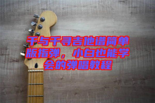 千與千尋吉他譜簡(jiǎn)單版指彈,小白也能學(xué)會(huì)的彈唱教程