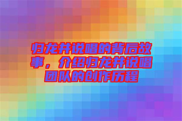 歸龍井說唱的背后故事,介紹歸龍井說唱團隊的創作歷程