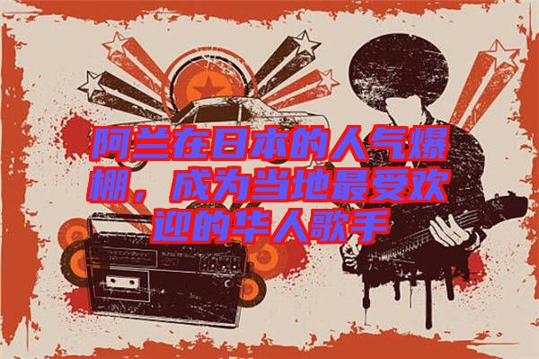 阿蘭在日本的人氣爆棚，成為當地最受歡迎的華人歌手