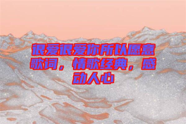 很愛很愛你所以愿意歌詞,情歌經(jīng)典,感動人心