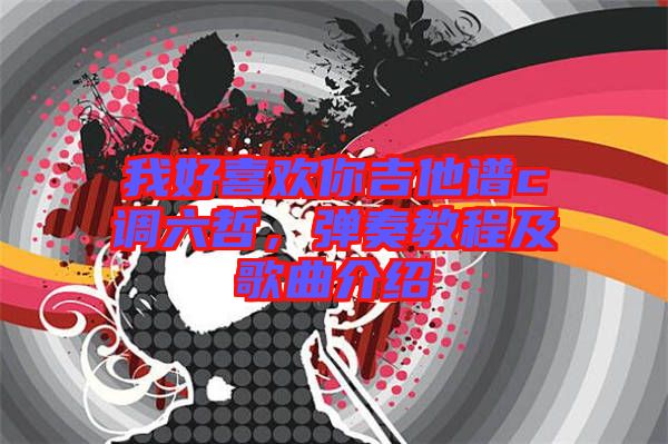 我好喜歡你吉他譜c調六哲,彈奏教程及歌曲介紹