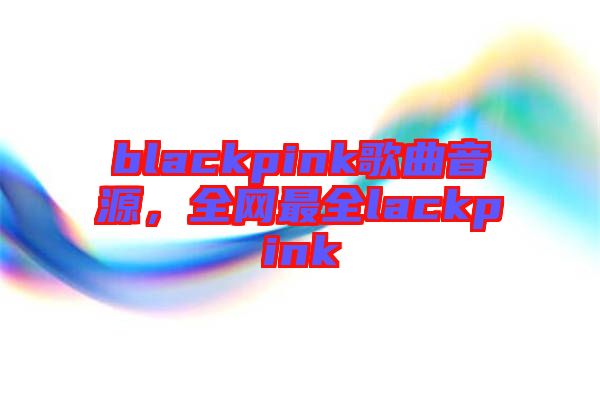 blackpink歌曲音源,全網最全lackpink