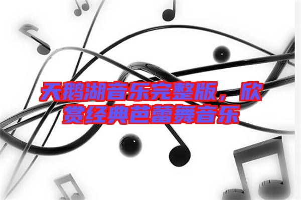 天鵝湖音樂完整版,欣賞經(jīng)典芭蕾舞音樂