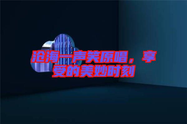 滄海一聲笑原唱，享受的美妙時刻