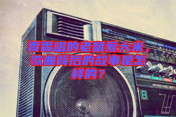 香香唱的老鼠愛大米,歌曲背后的故事是怎樣的?