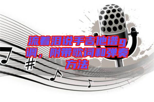流著淚說(shuō)手吉他譜g調(diào),附帶歌詞和彈奏方法