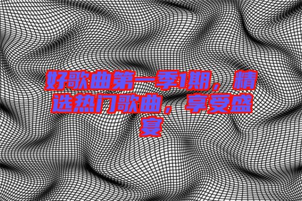 好歌曲第一季1期,精選熱門歌曲,享受盛宴