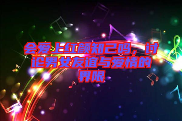 會愛上紅顏知己嗎,討論男女友誼與愛情的界限