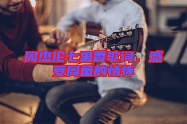 周杰倫七里香歌詞,感受周董的情懷