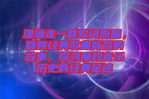瀟灑走一回歌詞原唱，回顧經(jīng)典歌曲背后的故事，探尋那段音樂歷史的經(jīng)典足跡
