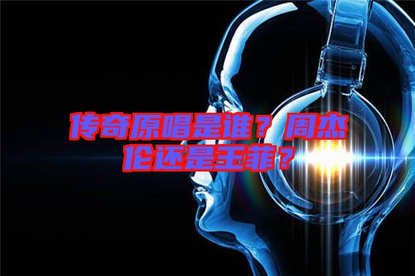 傳奇原唱是誰？周杰倫還是王菲？