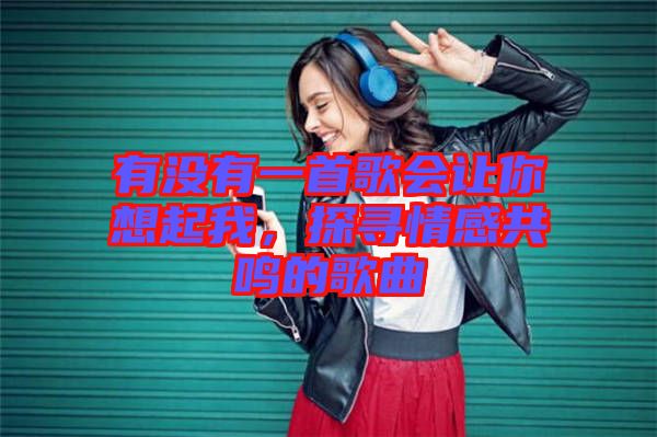 有沒(méi)有一首歌會(huì)讓你想起我,探尋情感共鳴的歌曲
