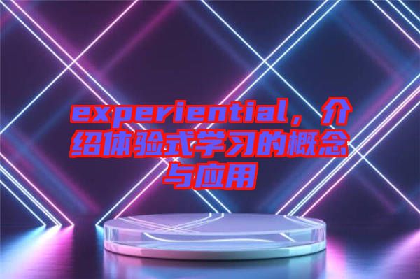 experiential,介紹體驗式學習的概念與應(yīng)用