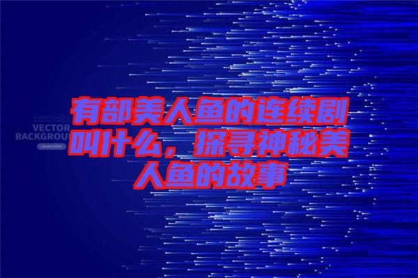 有部美人魚的連續(xù)劇叫什么，探尋神秘美人魚的故事