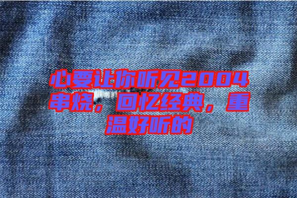 心要讓你聽(tīng)見(jiàn)2004串燒,回憶經(jīng)典,重溫好聽(tīng)的