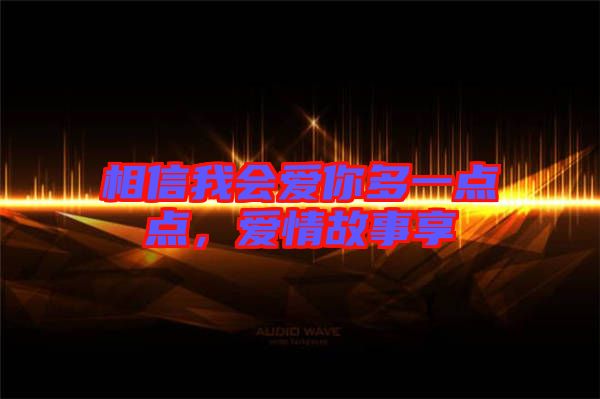 相信我會(huì)愛你多一點(diǎn)點(diǎn)，愛情故事享