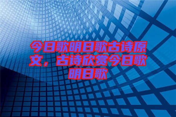 今日歌明日歌古詩原文，古詩欣賞今日歌明日歌