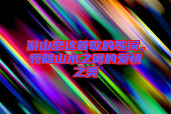 游山戀這首歌的歌詞，領略山水之間的愛情之美
